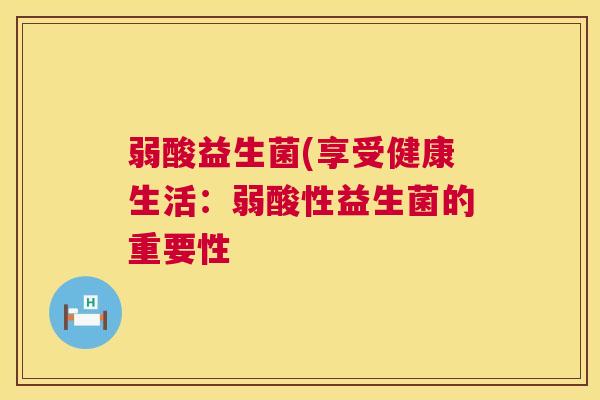 弱酸益生菌(享受健康生活：弱酸性益生菌的重要性