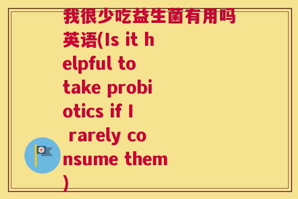 我很少吃益生菌有用吗英语(Is it helpful to take probiotics if I rarely consume them)