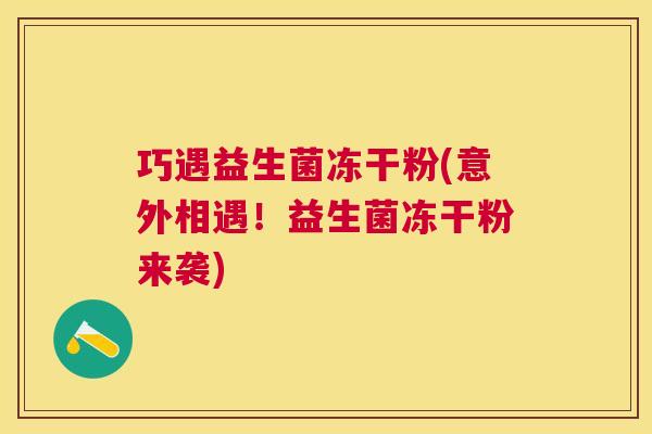 巧遇益生菌冻干粉(意外相遇！益生菌冻干粉来袭)