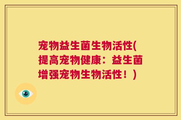 宠物益生菌生物活性(提高宠物健康：益生菌增强宠物生物活性！)
