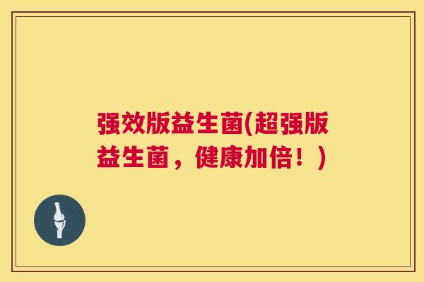 强效版益生菌(超强版益生菌，健康加倍！)