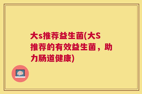 大s推荐益生菌(大S推荐的有效益生菌，助力肠道健康)