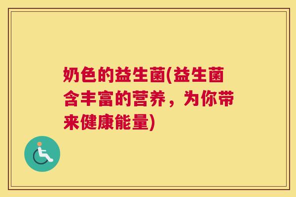 奶色的益生菌(益生菌含丰富的营养，为你带来健康能量)