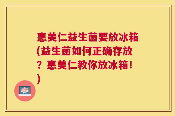 惠美仁益生菌要放冰箱(益生菌如何正确存放？惠美仁教你放冰箱！)
