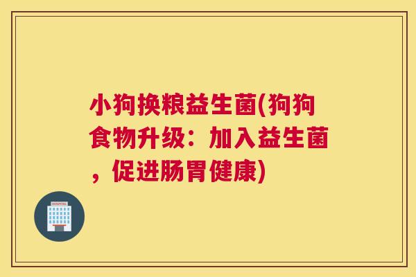 小狗换粮益生菌(狗狗食物升级：加入益生菌，促进肠胃健康)