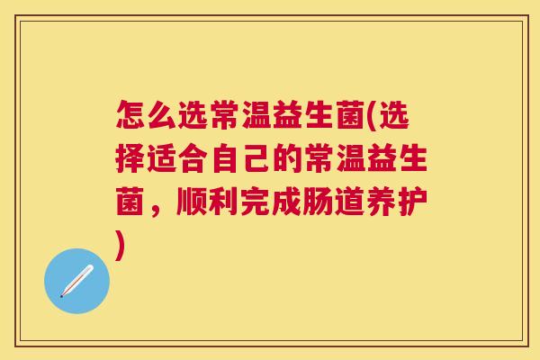 怎么选常温益生菌(选择适合自己的常温益生菌，顺利完成肠道养护)