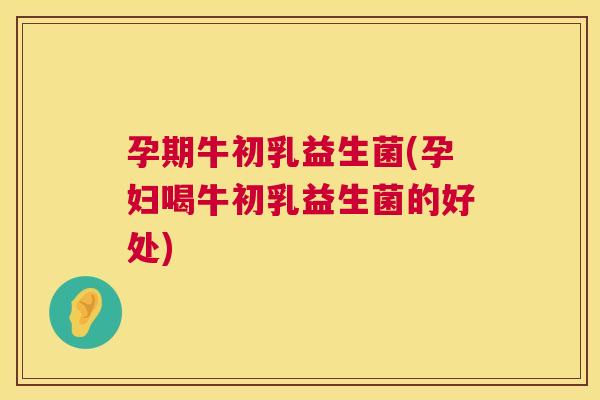 孕期牛初乳益生菌(孕妇喝牛初乳益生菌的好处)