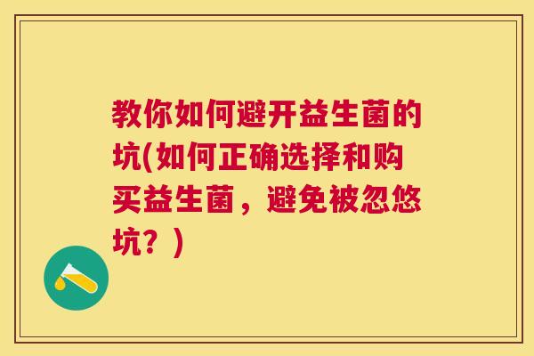 教你如何避开益生菌的坑(如何正确选择和购买益生菌，避免被忽悠坑？)
