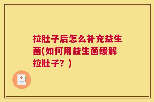 拉肚子后怎么补充益生菌(如何用益生菌缓解拉肚子？)
