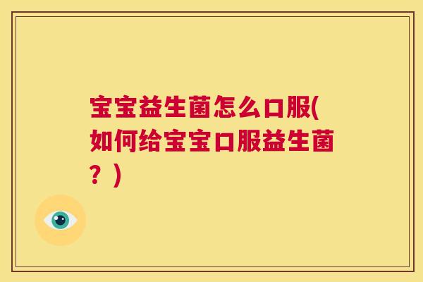 宝宝益生菌怎么口服(如何给宝宝口服益生菌？)
