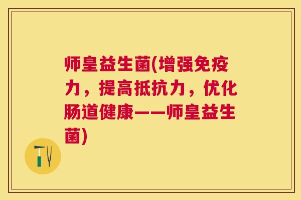 师皇益生菌(增强免疫力，提高抵抗力，优化肠道健康——师皇益生菌)
