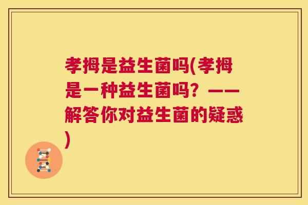 孝拇是益生菌吗(孝拇是一种益生菌吗？——解答你对益生菌的疑惑)