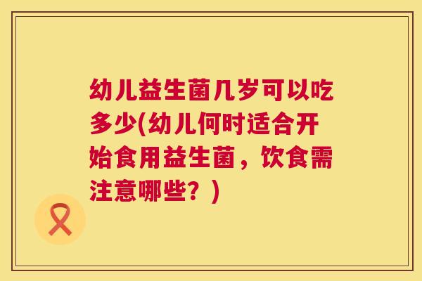 幼儿益生菌几岁可以吃多少(幼儿何时适合开始食用益生菌，饮食需注意哪些？)