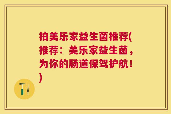 拍美乐家益生菌推荐(推荐：美乐家益生菌，为你的肠道保驾护航！)