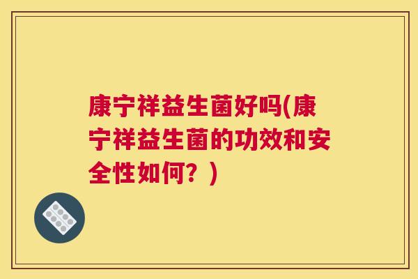 康宁祥益生菌好吗(康宁祥益生菌的功效和安全性如何？)
