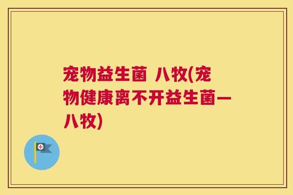 宠物益生菌 八牧(宠物健康离不开益生菌—八牧)