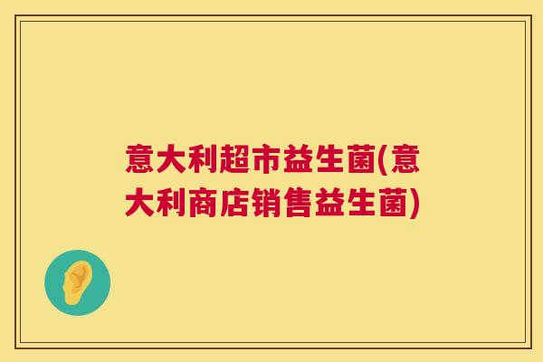 意大利超市益生菌(意大利商店销售益生菌)