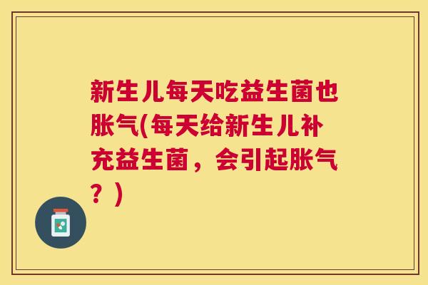 新生儿每天吃益生菌也胀气(每天给新生儿补充益生菌，会引起胀气？)