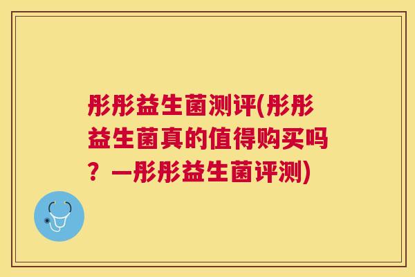 彤彤益生菌测评(彤彤益生菌真的值得购买吗？—彤彤益生菌评测)