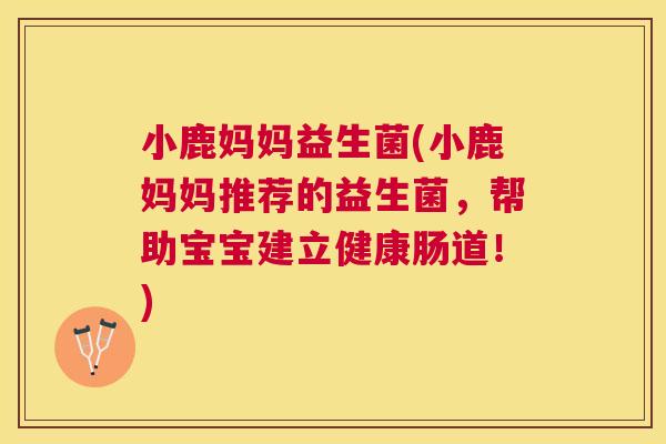 小鹿妈妈益生菌(小鹿妈妈推荐的益生菌，帮助宝宝建立健康肠道！)