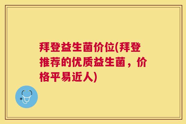 拜登益生菌价位(拜登推荐的优质益生菌，价格平易近人)