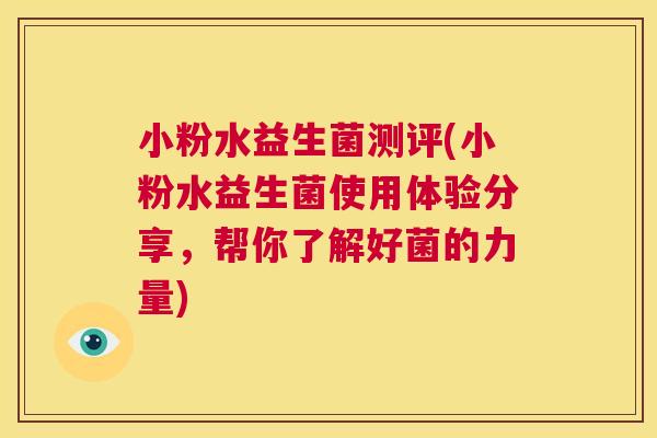 小粉水益生菌测评(小粉水益生菌使用体验分享，帮你了解好菌的力量)
