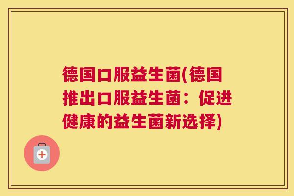 德国口服益生菌(德国推出口服益生菌：促进健康的益生菌新选择)