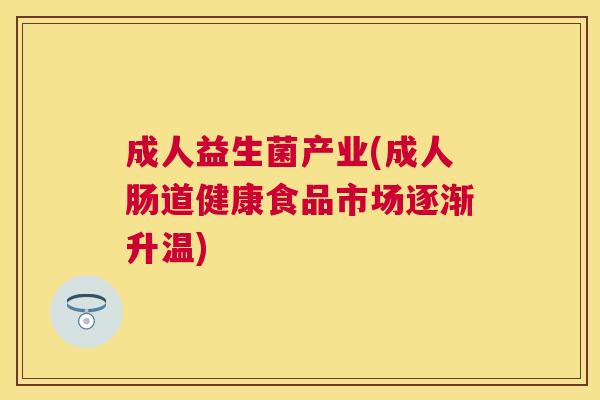 成人益生菌产业(成人肠道健康食品市场逐渐升温)