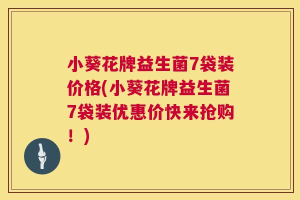 小葵花牌益生菌7袋装价格(小葵花牌益生菌7袋装优惠价快来抢购！)