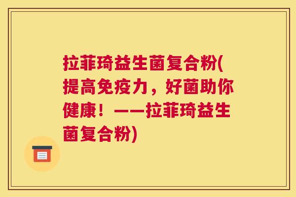 拉菲琦益生菌复合粉(提高免疫力，好菌助你健康！——拉菲琦益生菌复合粉)