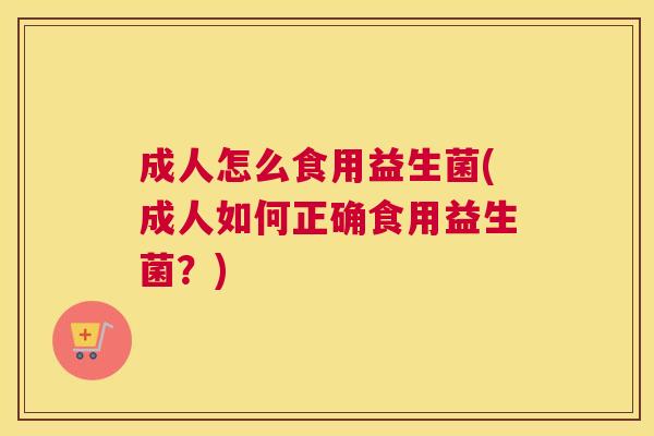 成人怎么食用益生菌(成人如何正确食用益生菌？)