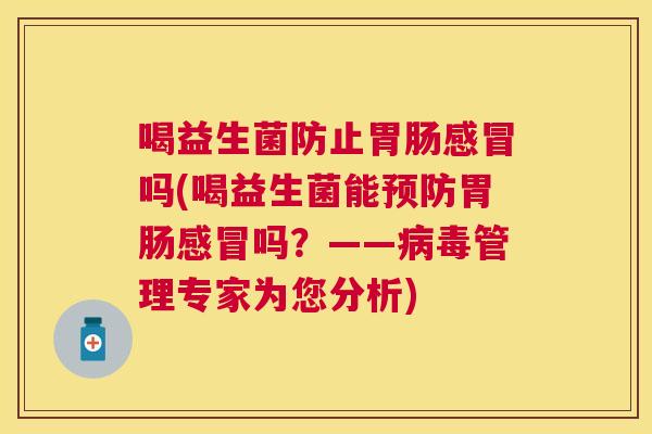 喝益生菌防止胃肠感冒吗(喝益生菌能预防胃肠感冒吗？——病毒管理专家为您分析)
