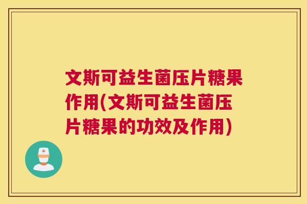 文斯可益生菌压片糖果作用(文斯可益生菌压片糖果的功效及作用)