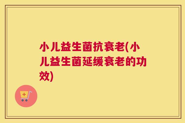 小儿益生菌抗衰老(小儿益生菌延缓衰老的功效)