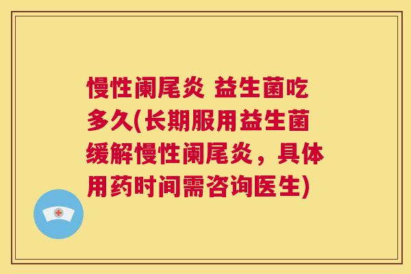 慢性阑尾炎 益生菌吃多久(长期服用益生菌缓解慢性阑尾炎，具体用药时间需咨询医生)