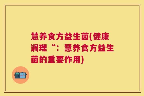慧养食方益生菌(健康调理“：慧养食方益生菌的重要作用)