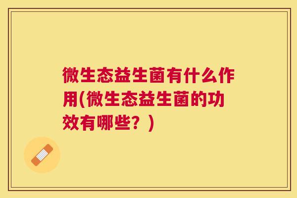 微生态益生菌有什么作用(微生态益生菌的功效有哪些？)