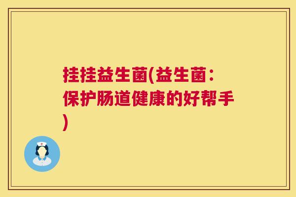 挂挂益生菌(益生菌：保护肠道健康的好帮手)