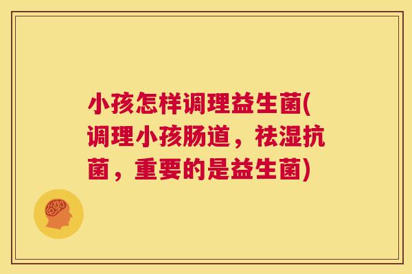 小孩怎样调理益生菌(调理小孩肠道，祛湿抗菌，重要的是益生菌)