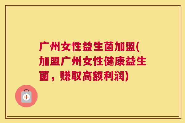 广州女性益生菌加盟(加盟广州女性健康益生菌，赚取高额利润)