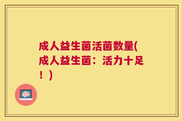成人益生菌活菌数量(成人益生菌：活力十足！)