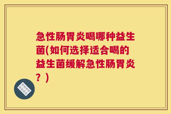 急性肠胃炎喝哪种益生菌(如何选择适合喝的益生菌缓解急性肠胃炎？)