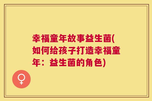 幸福童年故事益生菌(如何给孩子打造幸福童年：益生菌的角色)