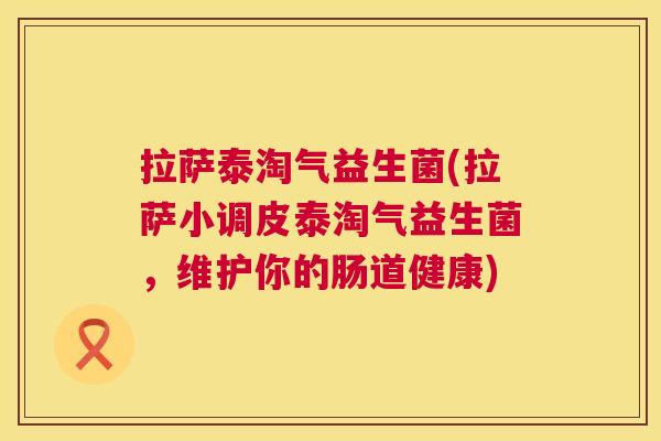 拉萨泰淘气益生菌(拉萨小调皮泰淘气益生菌，维护你的肠道健康)