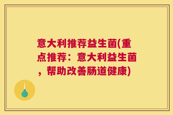 意大利推荐益生菌(重点推荐：意大利益生菌，帮助改善肠道健康)