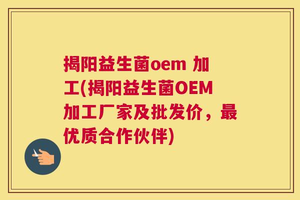 揭阳益生菌oem 加工(揭阳益生菌OEM加工厂家及批发价，最优质合作伙伴)