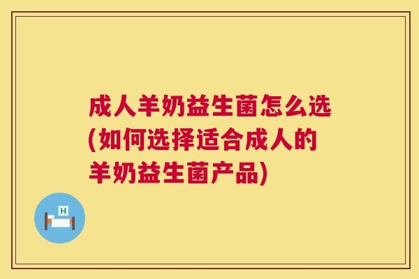 成人羊奶益生菌怎么选(如何选择适合成人的羊奶益生菌产品)