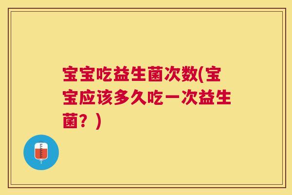 宝宝吃益生菌次数(宝宝应该多久吃一次益生菌？)