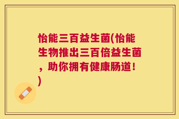 怡能三百益生菌(怡能生物推出三百倍益生菌，助你拥有健康肠道！)