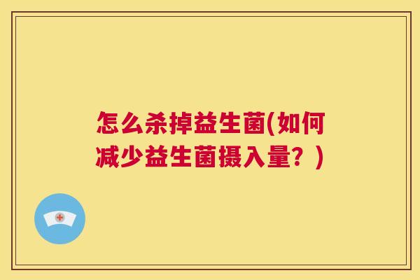 怎么杀掉益生菌(如何减少益生菌摄入量？)